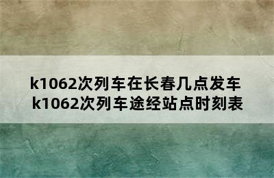 k1062次列车在长春几点发车 k1062次列车途经站点时刻表